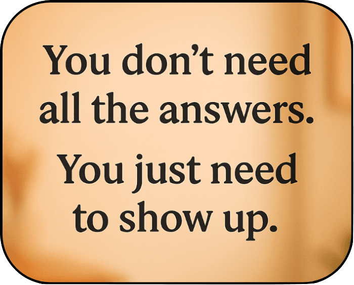 You don't need all the answers. You just need to show up.